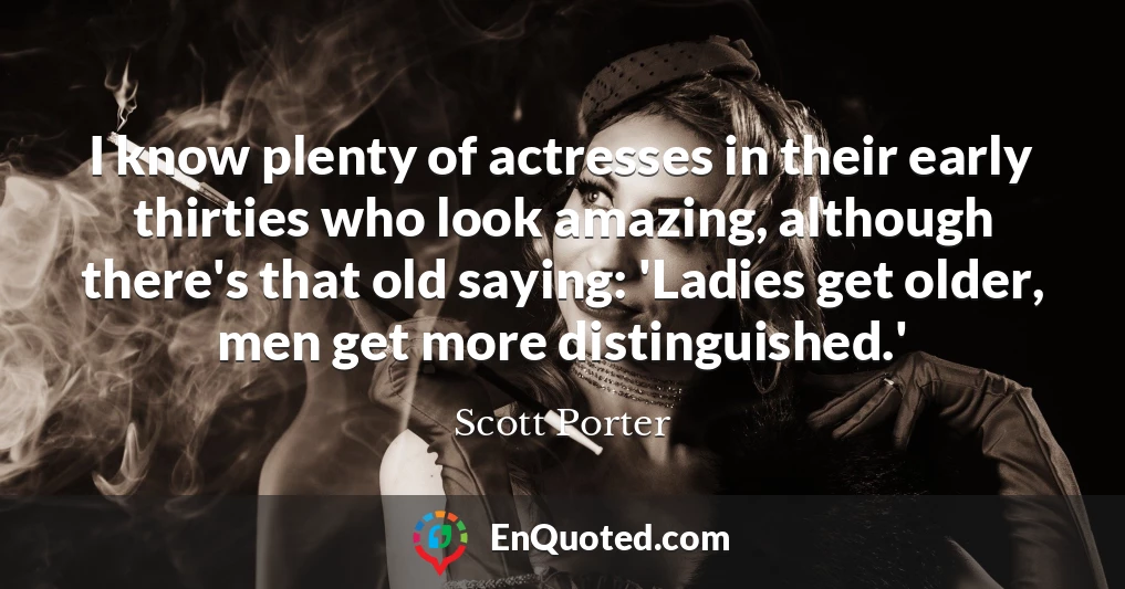I know plenty of actresses in their early thirties who look amazing, although there's that old saying: 'Ladies get older, men get more distinguished.'