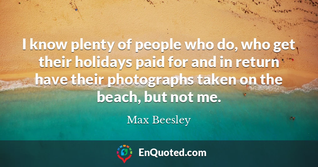 I know plenty of people who do, who get their holidays paid for and in return have their photographs taken on the beach, but not me.