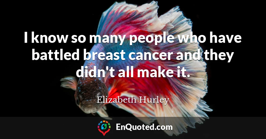 I know so many people who have battled breast cancer and they didn't all make it.
