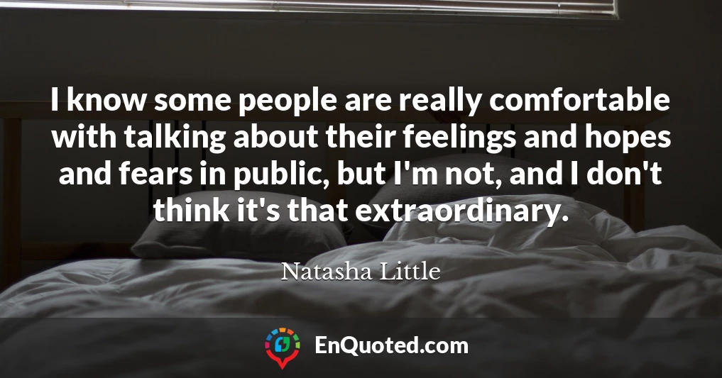 I know some people are really comfortable with talking about their feelings and hopes and fears in public, but I'm not, and I don't think it's that extraordinary.
