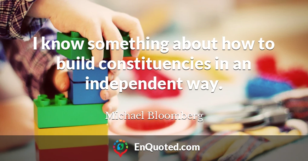 I know something about how to build constituencies in an independent way.