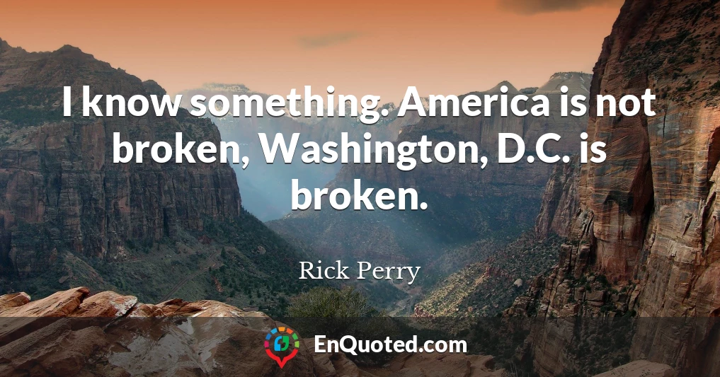 I know something. America is not broken, Washington, D.C. is broken.
