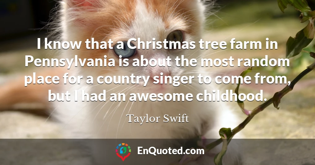 I know that a Christmas tree farm in Pennsylvania is about the most random place for a country singer to come from, but I had an awesome childhood.