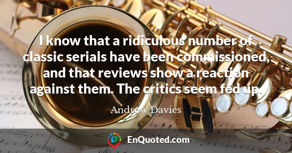 I know that a ridiculous number of classic serials have been commissioned, and that reviews show a reaction against them. The critics seem fed up.