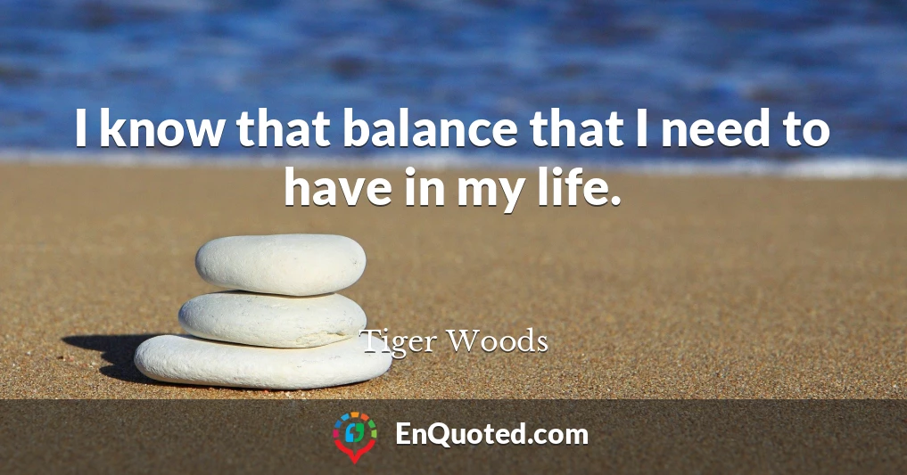 I know that balance that I need to have in my life.