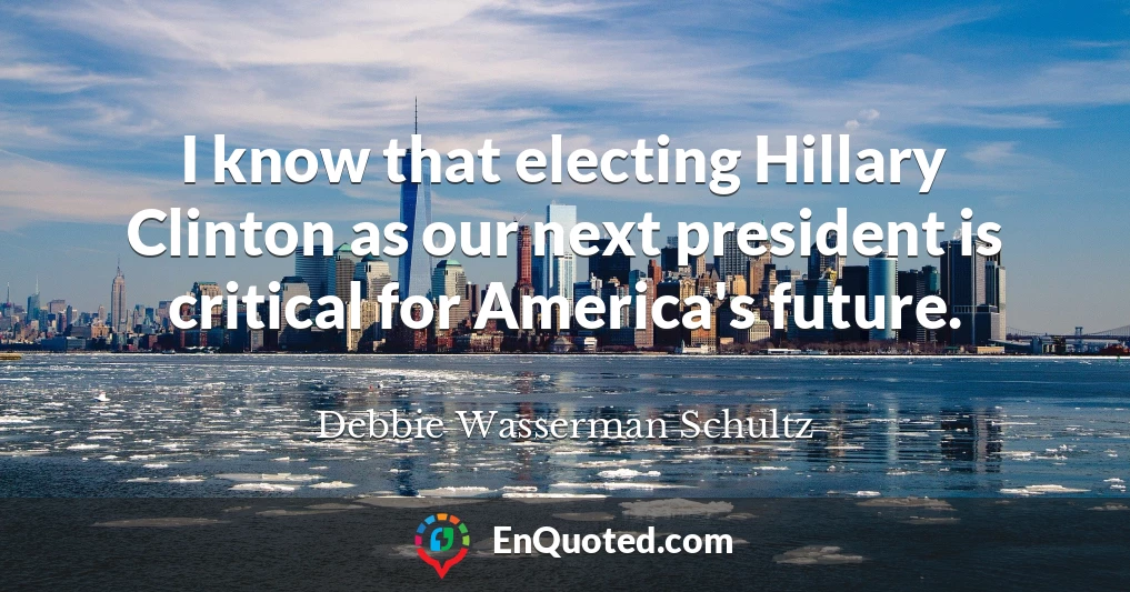 I know that electing Hillary Clinton as our next president is critical for America's future.