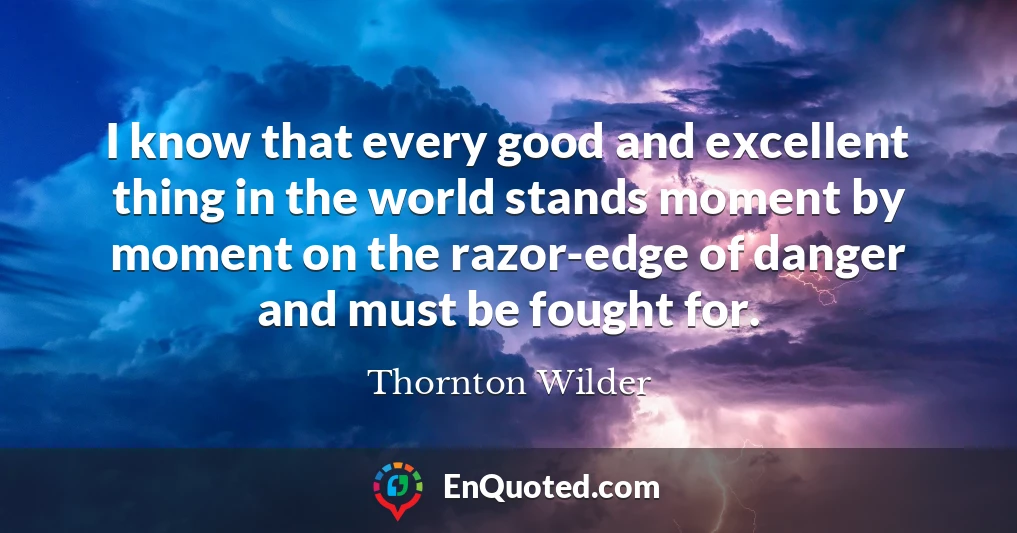 I know that every good and excellent thing in the world stands moment by moment on the razor-edge of danger and must be fought for.