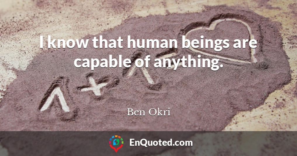 I know that human beings are capable of anything.