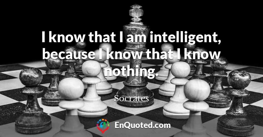 I know that I am intelligent, because I know that I know nothing.