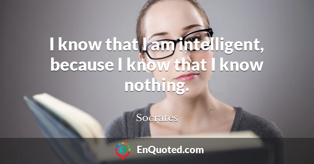 I know that I am intelligent, because I know that I know nothing.