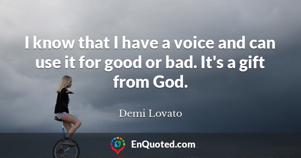I know that I have a voice and can use it for good or bad. It's a gift from God.