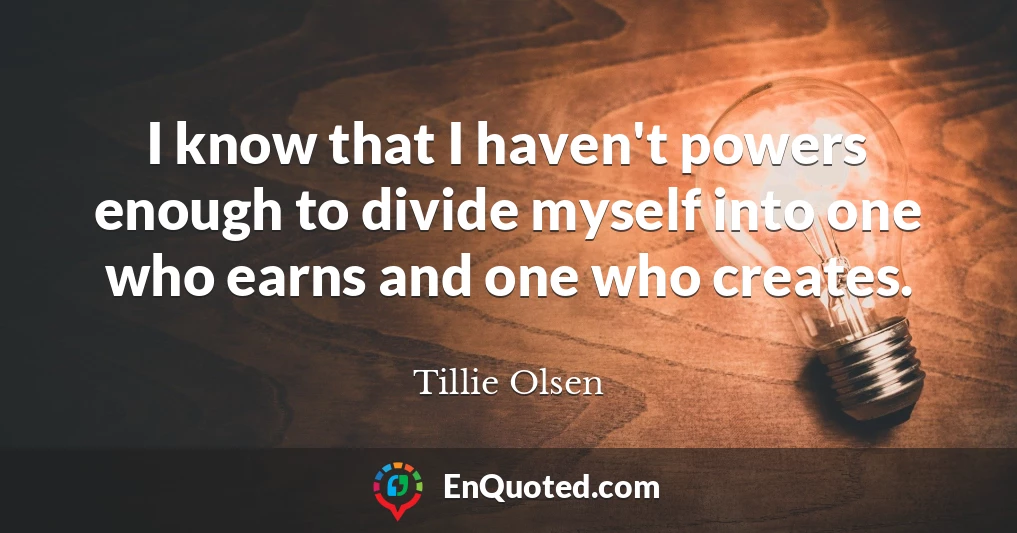 I know that I haven't powers enough to divide myself into one who earns and one who creates.