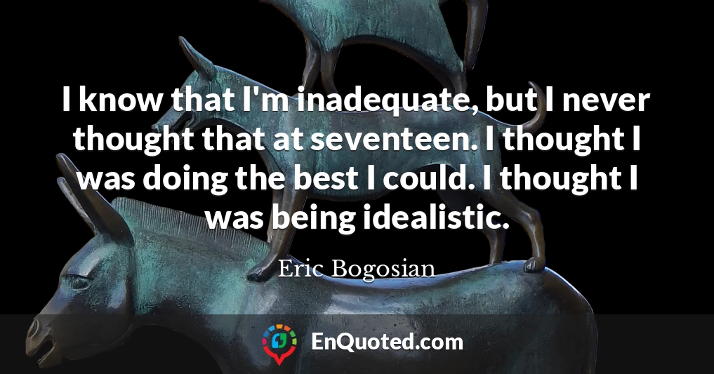 I know that I'm inadequate, but I never thought that at seventeen. I thought I was doing the best I could. I thought I was being idealistic.