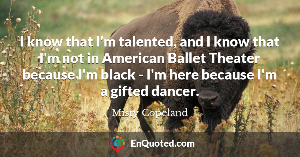I know that I'm talented, and I know that I'm not in American Ballet Theater because I'm black - I'm here because I'm a gifted dancer.