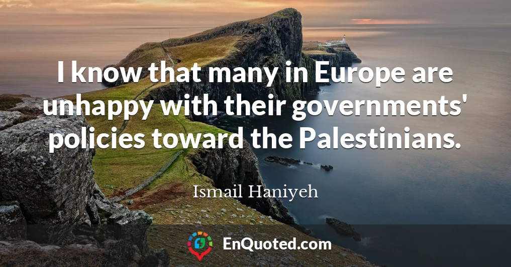 I know that many in Europe are unhappy with their governments' policies toward the Palestinians.