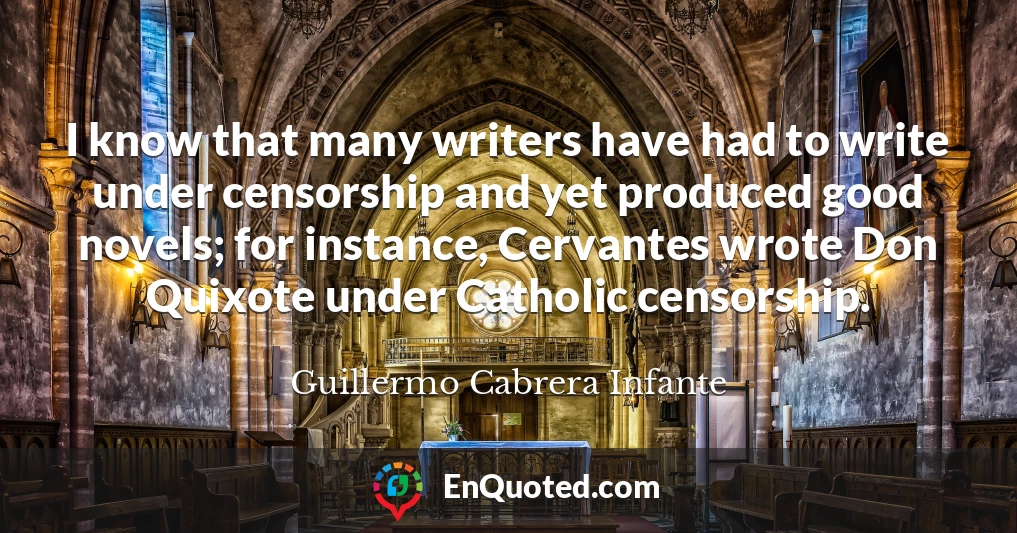 I know that many writers have had to write under censorship and yet produced good novels; for instance, Cervantes wrote Don Quixote under Catholic censorship.