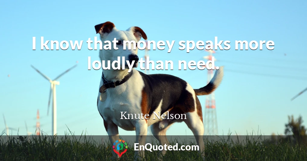 I know that money speaks more loudly than need.