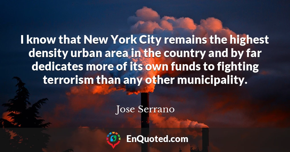 I know that New York City remains the highest density urban area in the country and by far dedicates more of its own funds to fighting terrorism than any other municipality.