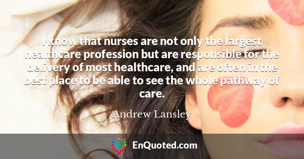 I know that nurses are not only the largest healthcare profession but are responsible for the delivery of most healthcare, and are often in the best place to be able to see the whole pathway of care.