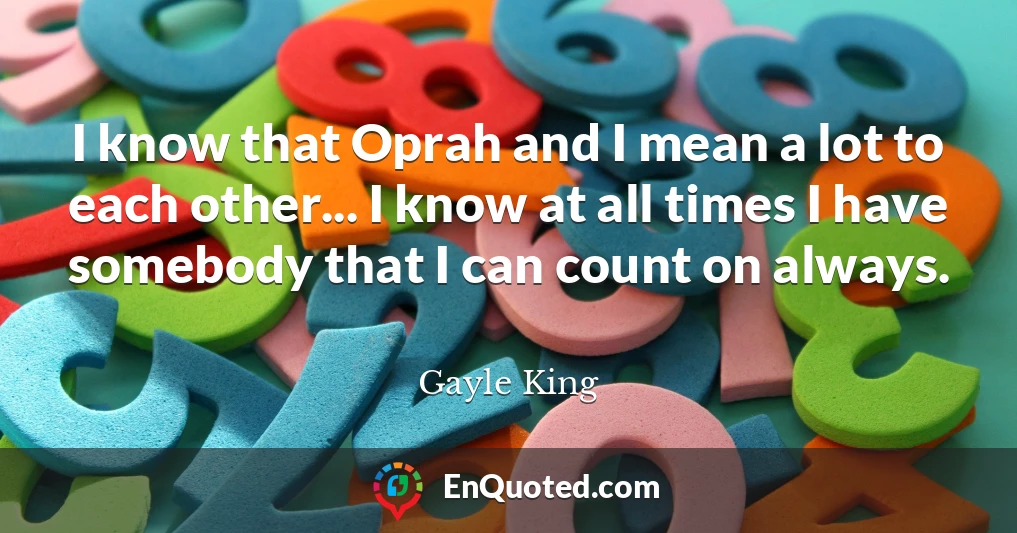 I know that Oprah and I mean a lot to each other... I know at all times I have somebody that I can count on always.