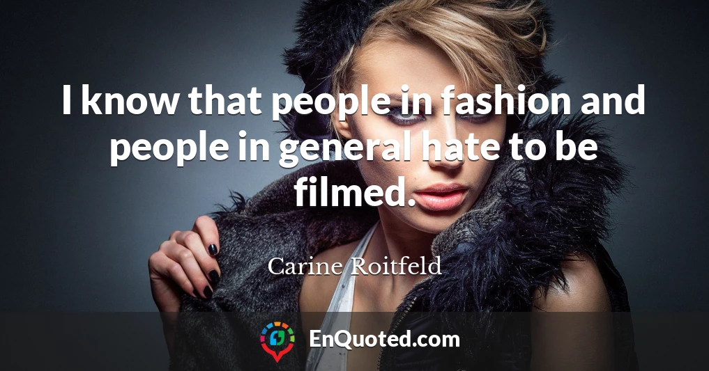 I know that people in fashion and people in general hate to be filmed.
