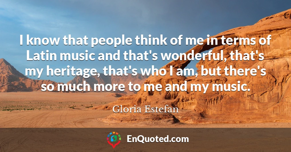 I know that people think of me in terms of Latin music and that's wonderful, that's my heritage, that's who I am, but there's so much more to me and my music.