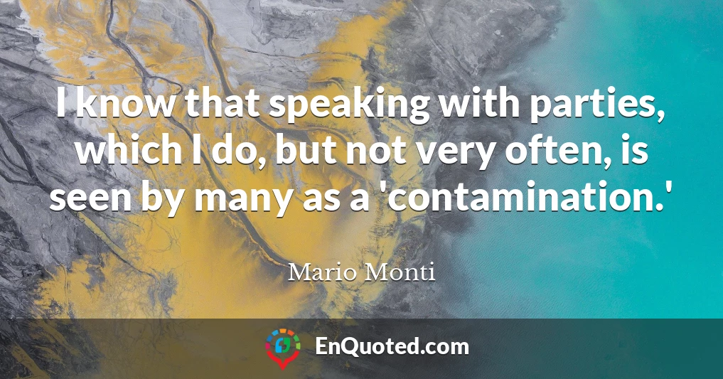 I know that speaking with parties, which I do, but not very often, is seen by many as a 'contamination.'