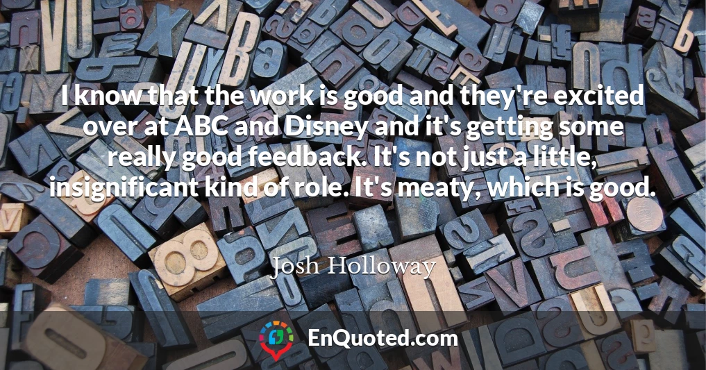 I know that the work is good and they're excited over at ABC and Disney and it's getting some really good feedback. It's not just a little, insignificant kind of role. It's meaty, which is good.