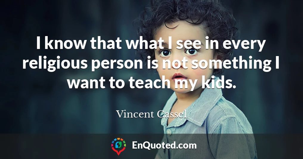 I know that what I see in every religious person is not something I want to teach my kids.
