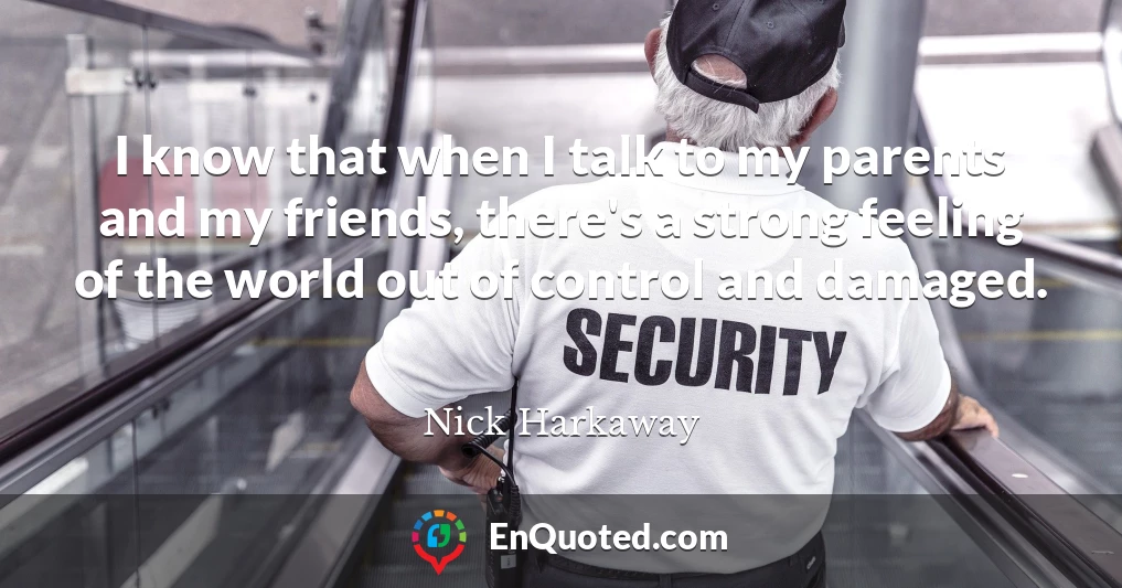 I know that when I talk to my parents and my friends, there's a strong feeling of the world out of control and damaged.