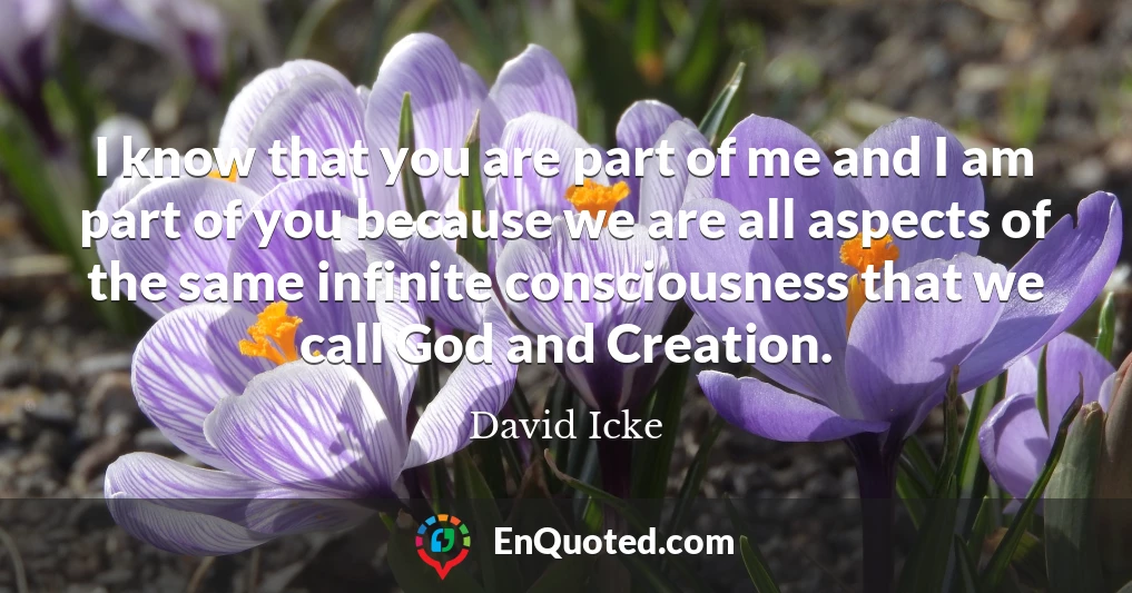 I know that you are part of me and I am part of you because we are all aspects of the same infinite consciousness that we call God and Creation.