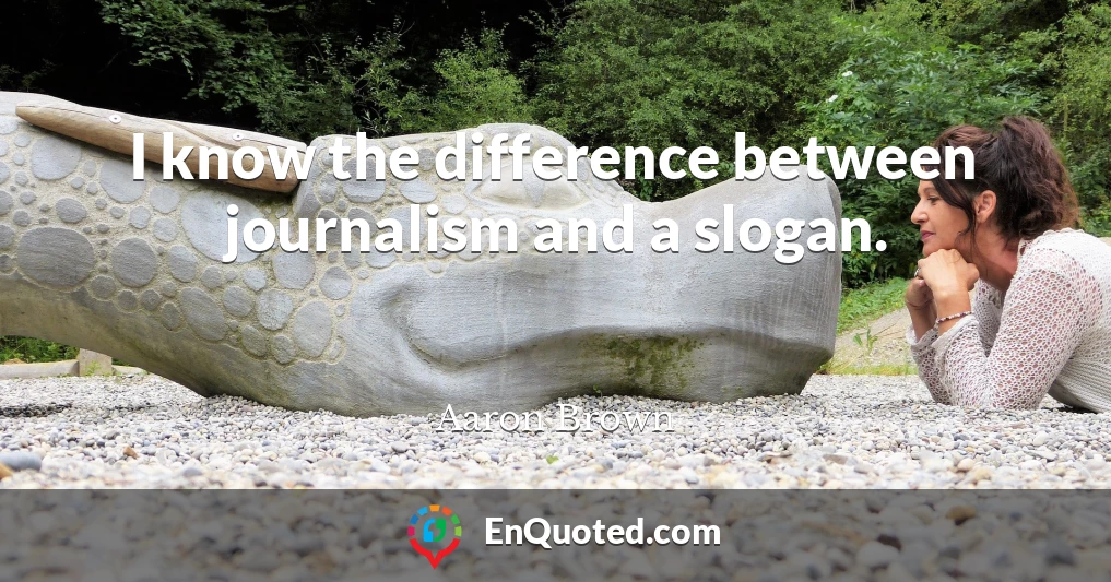 I know the difference between journalism and a slogan.