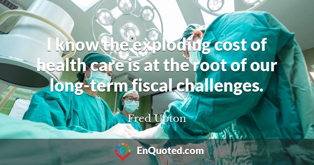 I know the exploding cost of health care is at the root of our long-term fiscal challenges.