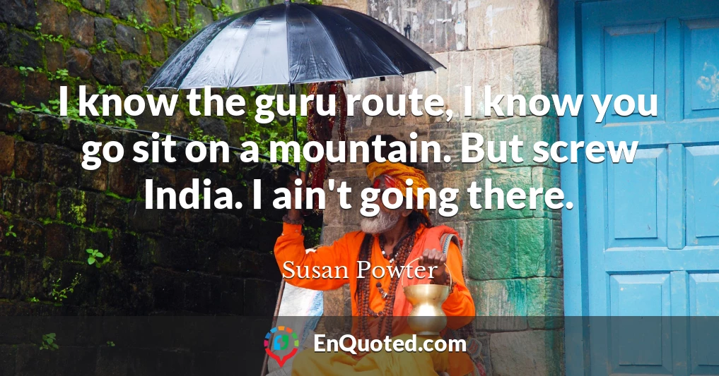 I know the guru route, I know you go sit on a mountain. But screw India. I ain't going there.