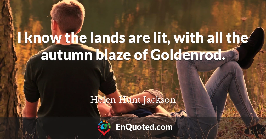 I know the lands are lit, with all the autumn blaze of Goldenrod.