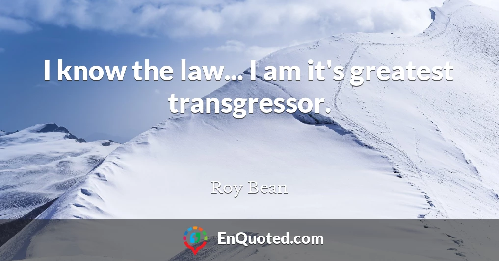 I know the law... I am it's greatest transgressor.