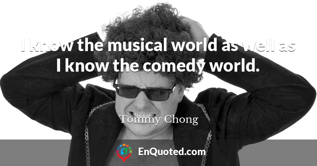 I know the musical world as well as I know the comedy world.