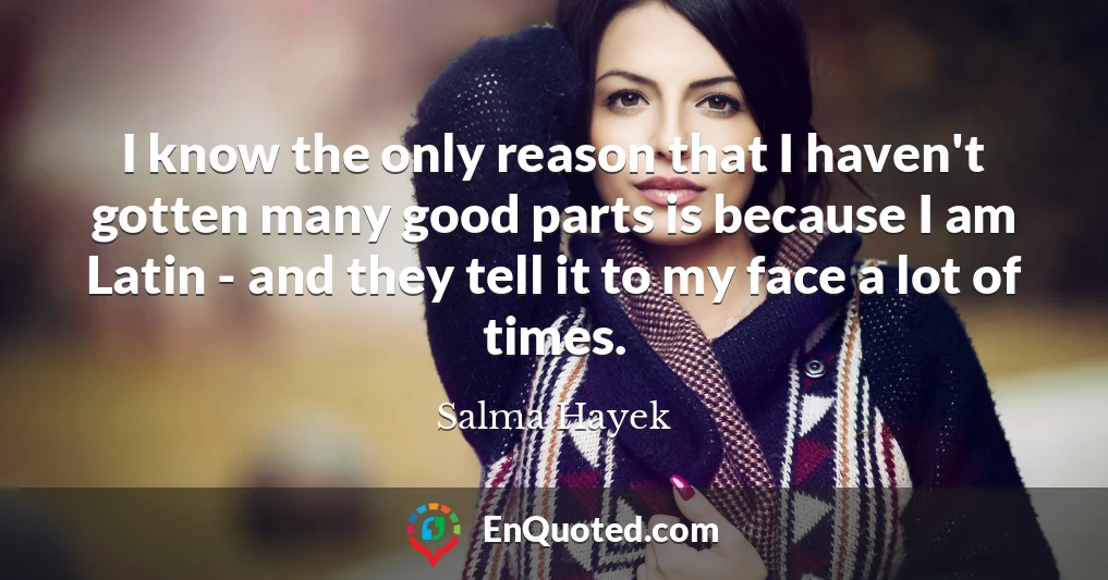 I know the only reason that I haven't gotten many good parts is because I am Latin - and they tell it to my face a lot of times.