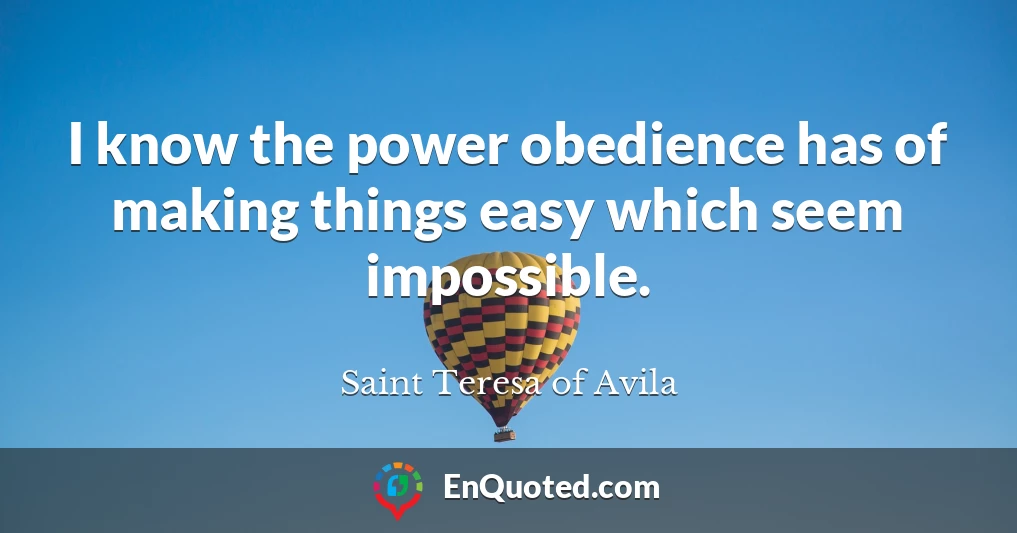 I know the power obedience has of making things easy which seem impossible.