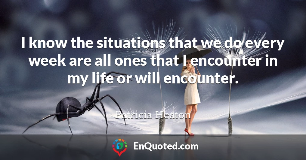 I know the situations that we do every week are all ones that I encounter in my life or will encounter.