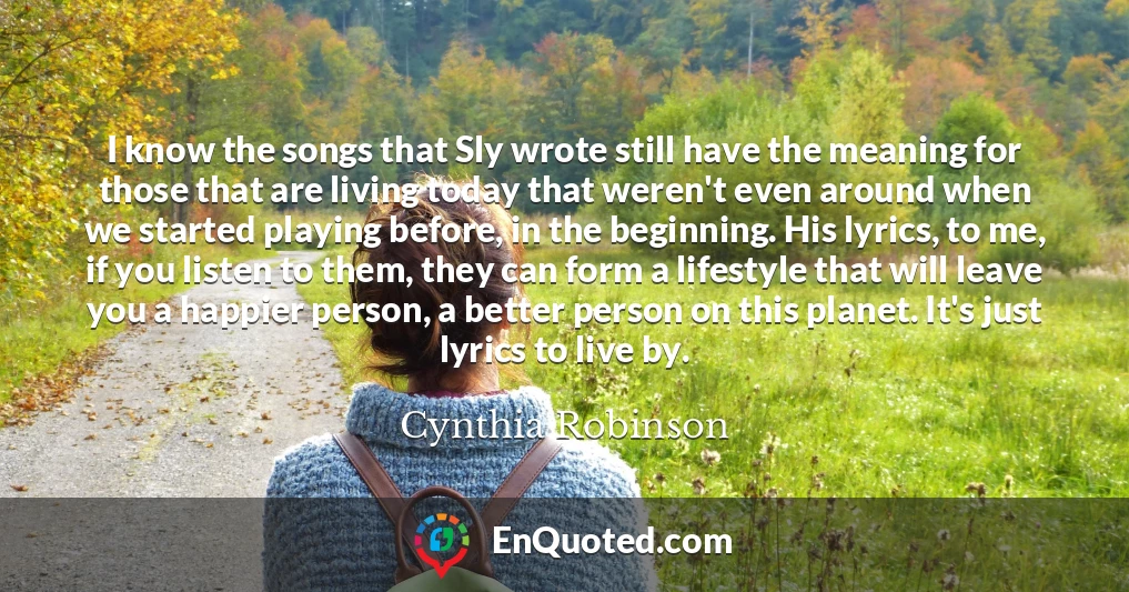 I know the songs that Sly wrote still have the meaning for those that are living today that weren't even around when we started playing before, in the beginning. His lyrics, to me, if you listen to them, they can form a lifestyle that will leave you a happier person, a better person on this planet. It's just lyrics to live by.