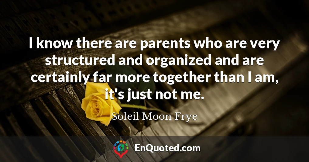 I know there are parents who are very structured and organized and are certainly far more together than I am, it's just not me.