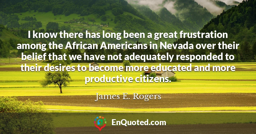 I know there has long been a great frustration among the African Americans in Nevada over their belief that we have not adequately responded to their desires to become more educated and more productive citizens.