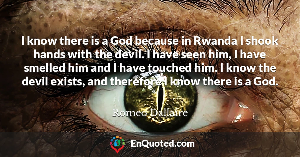 I know there is a God because in Rwanda I shook hands with the devil. I have seen him, I have smelled him and I have touched him. I know the devil exists, and therefore I know there is a God.