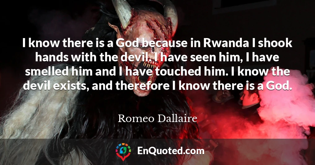 I know there is a God because in Rwanda I shook hands with the devil. I have seen him, I have smelled him and I have touched him. I know the devil exists, and therefore I know there is a God.