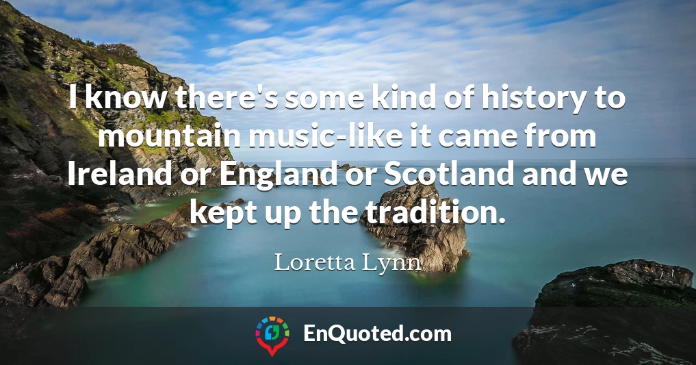 I know there's some kind of history to mountain music-like it came from Ireland or England or Scotland and we kept up the tradition.