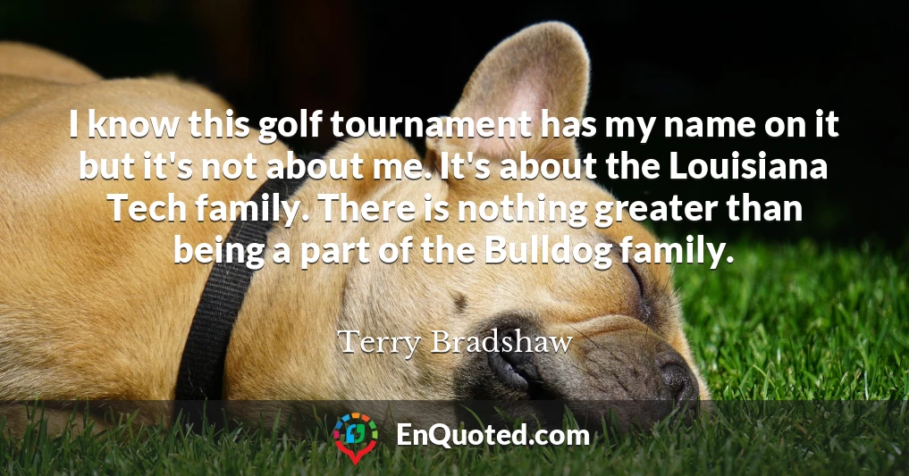 I know this golf tournament has my name on it but it's not about me. It's about the Louisiana Tech family. There is nothing greater than being a part of the Bulldog family.