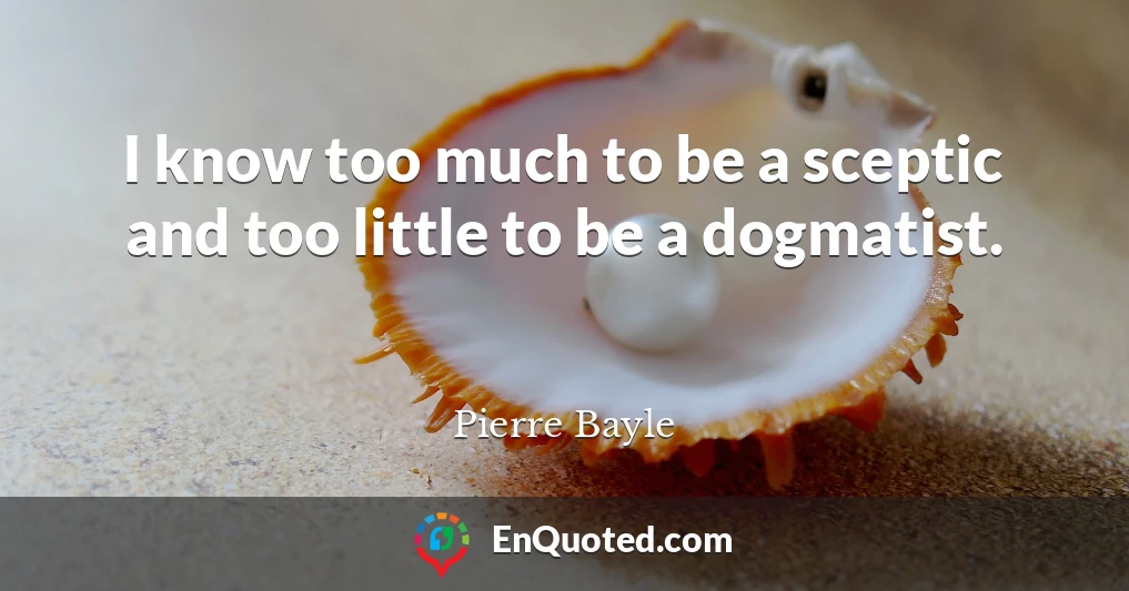 I know too much to be a sceptic and too little to be a dogmatist.