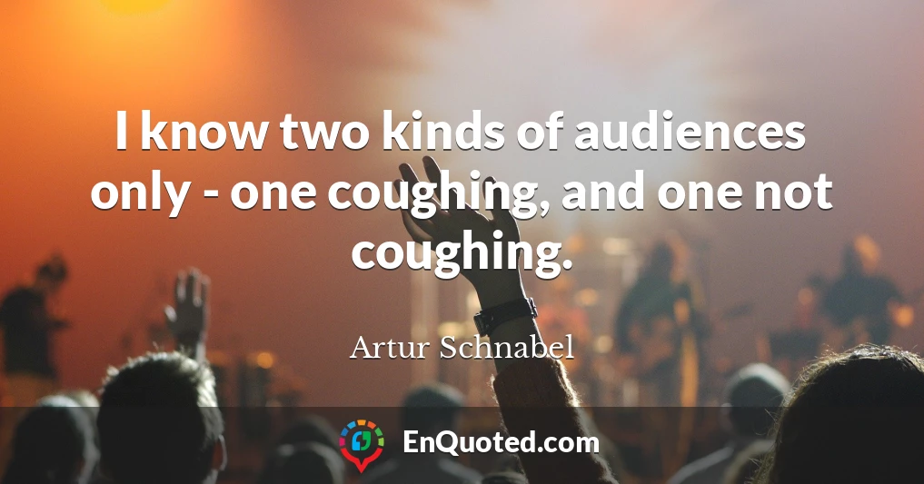 I know two kinds of audiences only - one coughing, and one not coughing.
