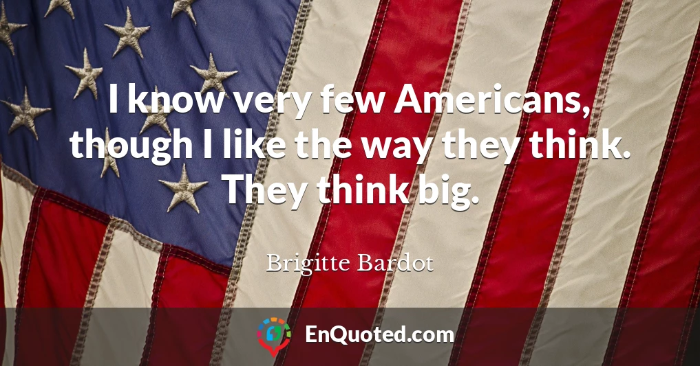 I know very few Americans, though I like the way they think. They think big.